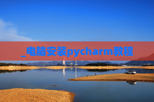 _电脑安装pycharm教程 _电脑安装pycharm教程